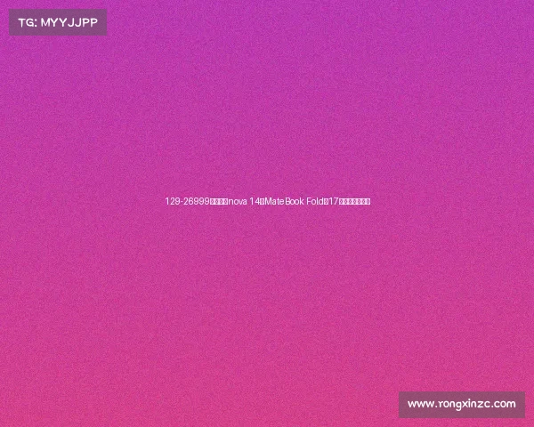 129-26999元!华为nova 14、MateBook Fold等17款新品价格汇总 129-26999元!华为nova 14、MateBook Fold等17款新品价格汇总